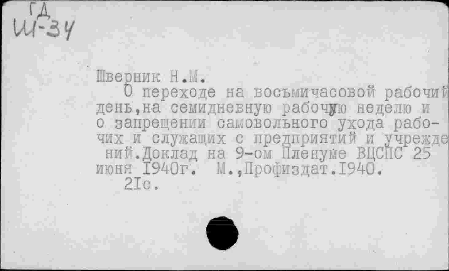 ﻿Шверник Н.М.
О переходе на восьмичасовой рабочий день,на семидневную рабочую неделю и о запрещении самовольного ухода рабочих и служащих с предприятий и учрежде ний.Доклад на 9-ом Пленуме ВЦСПС 25 июня 1940г. М.,Профиздат.1940.
21с.